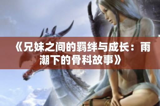 《兄妹之间的羁绊与成长：雨潮下的骨科故事》