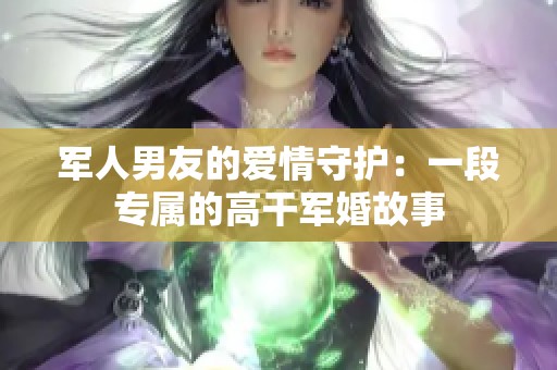 军人男友的爱情守护：一段专属的高干军婚故事
