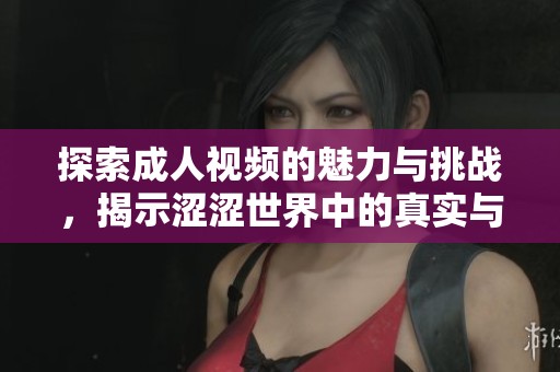 探索成人视频的魅力与挑战，揭示涩涩世界中的真实与幻想