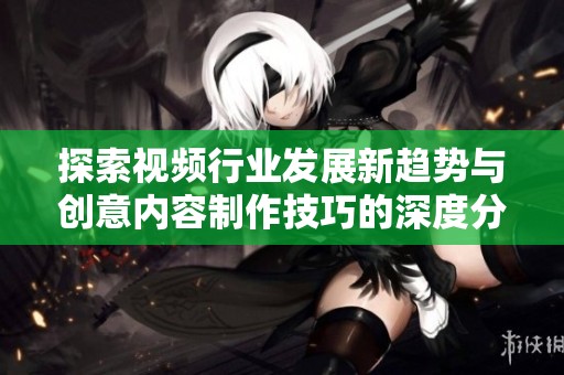 探索视频行业发展新趋势与创意内容制作技巧的深度分析