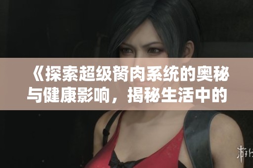 《探索超级胬肉系统的奥秘与健康影响，揭秘生活中的潜在威胁》