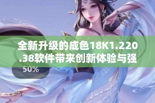 全新升级的成色18K1.220.38软件带来创新体验与强大功能