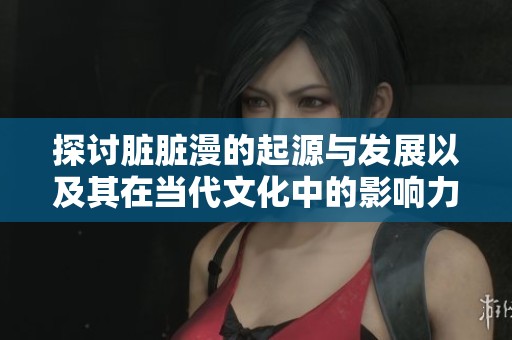 探讨脏脏漫的起源与发展以及其在当代文化中的影响力