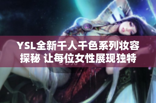 YSL全新千人千色系列妆容探秘 让每位女性展现独特魅力与风格