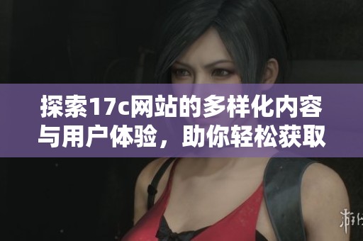 探索17c网站的多样化内容与用户体验，助你轻松获取所需信息