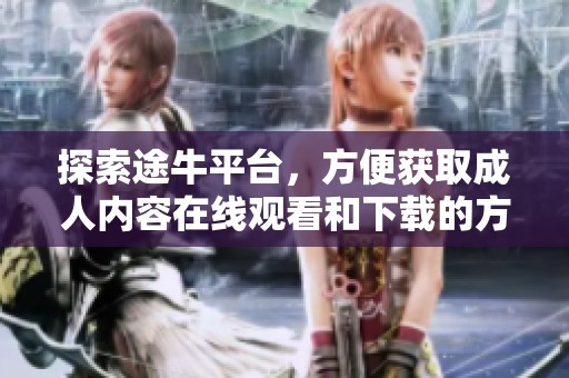 探索途牛平台，方便获取成人内容在线观看和下载的方法揭秘