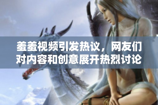 羞羞视频引发热议，网友们对内容和创意展开热烈讨论