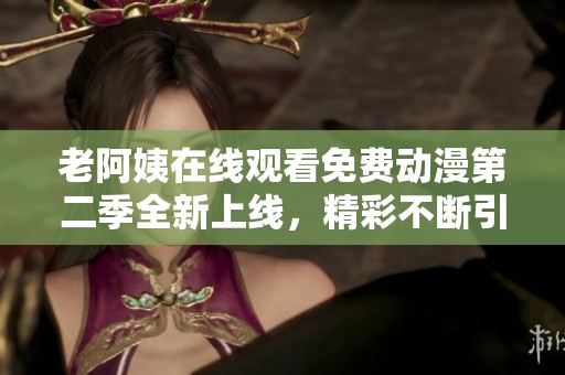 老阿姨在线观看免费动漫第二季全新上线，精彩不断引发粉丝热议