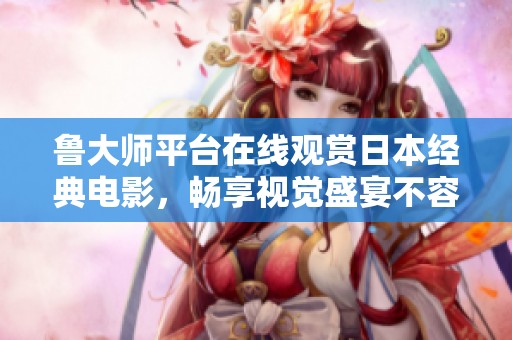鲁大师平台在线观赏日本经典电影，畅享视觉盛宴不容错过