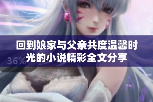 回到娘家与父亲共度温馨时光的小说精彩全文分享