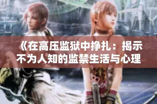 《在高压监狱中挣扎：揭示不为人知的监禁生活与心理挑战》