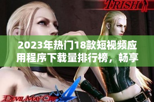 2023年热门18款短视频应用程序下载量排行榜，畅享视听盛宴与创作乐趣
