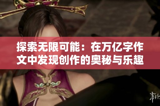 探索无限可能：在万亿字作文中发现创作的奥秘与乐趣