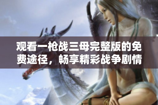 观看一枪战三母完整版的免费途径，畅享精彩战争剧情与角色发展
