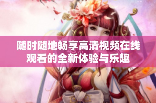 随时随地畅享高清视频在线观看的全新体验与乐趣
