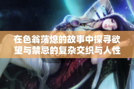 在色翁荡熄的故事中探寻欲望与禁忌的复杂交织与人性深处的挣扎