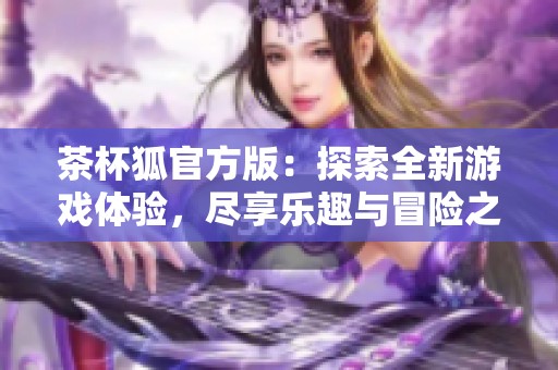 茶杯狐官方版：探索全新游戏体验，尽享乐趣与冒险之旅