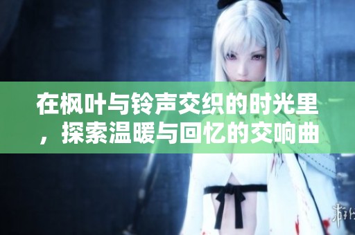 在枫叶与铃声交织的时光里，探索温暖与回忆的交响曲