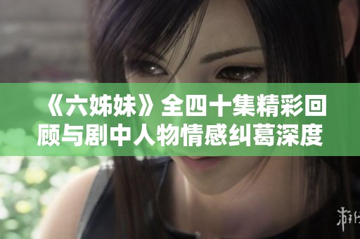 《六姊妹》全四十集精彩回顾与剧中人物情感纠葛深度解析