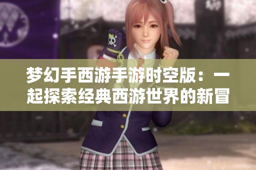 梦幻手西游手游时空版：一起探索经典西游世界的新冒险之旅