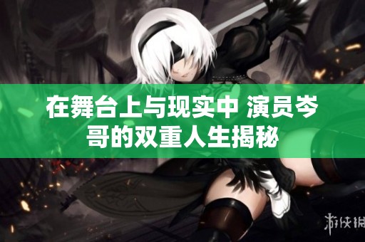 在舞台上与现实中 演员岑哥的双重人生揭秘