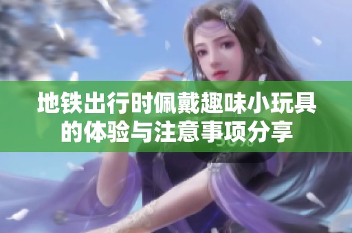 地铁出行时佩戴趣味小玩具的体验与注意事项分享