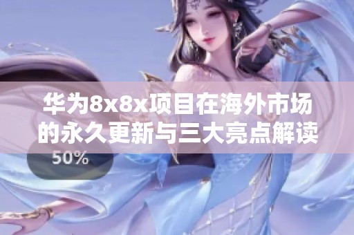 华为8x8x项目在海外市场的永久更新与三大亮点解读
