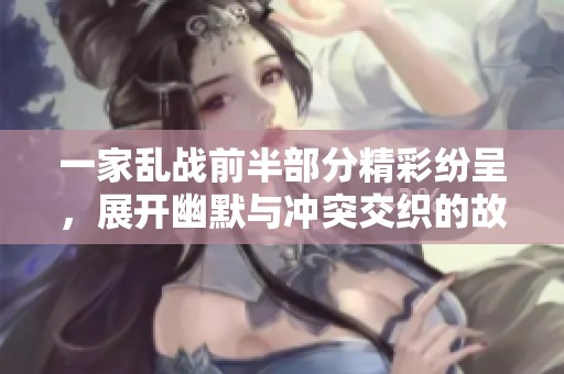 一家乱战前半部分精彩纷呈，展开幽默与冲突交织的故事之旅
