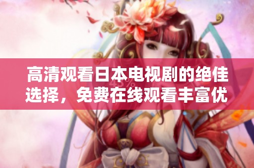 高清观看日本电视剧的绝佳选择，免费在线观看丰富优质剧集