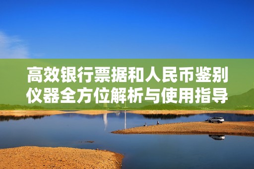 高效银行票据和人民币鉴别仪器全方位解析与使用指导