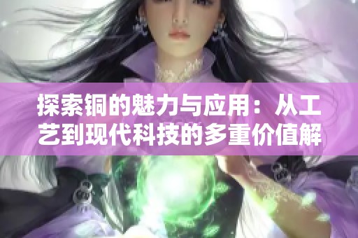 探索铜的魅力与应用：从工艺到现代科技的多重价值解析