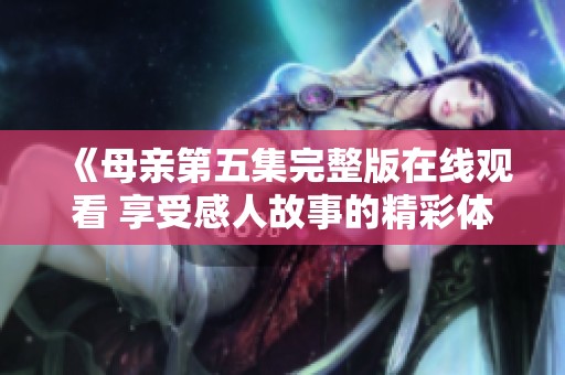 《母亲第五集完整版在线观看 享受感人故事的精彩体验》