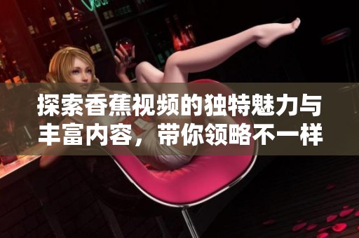 探索香蕉视频的独特魅力与丰富内容，带你领略不一样的视听体验