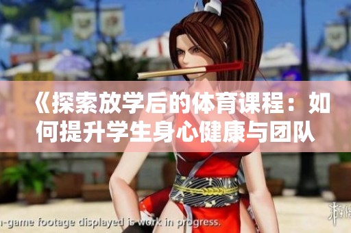 《探索放学后的体育课程：如何提升学生身心健康与团队合作能力》