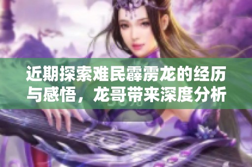 近期探索难民霹雳龙的经历与感悟，龙哥带来深度分析与分享