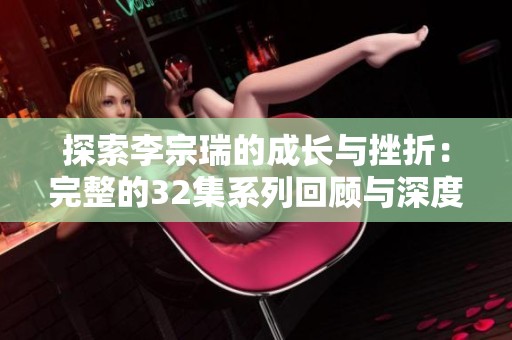 探索李宗瑞的成长与挫折：完整的32集系列回顾与深度分析