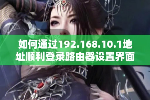 如何通过192.168.10.1地址顺利登录路由器设置界面详解
