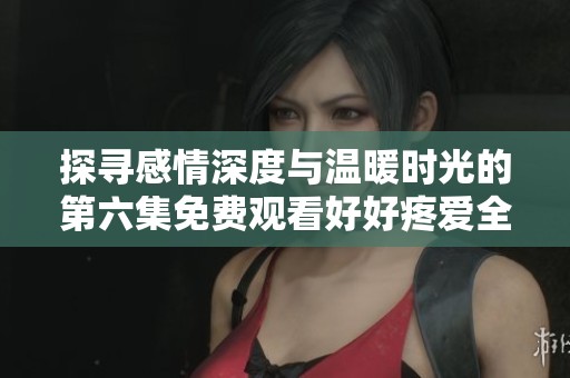 探寻感情深度与温暖时光的第六集免费观看好好疼爱全景解析