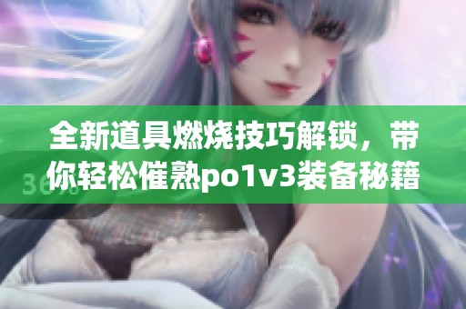 全新道具燃烧技巧解锁，带你轻松催熟po1v3装备秘籍揭秘(1)