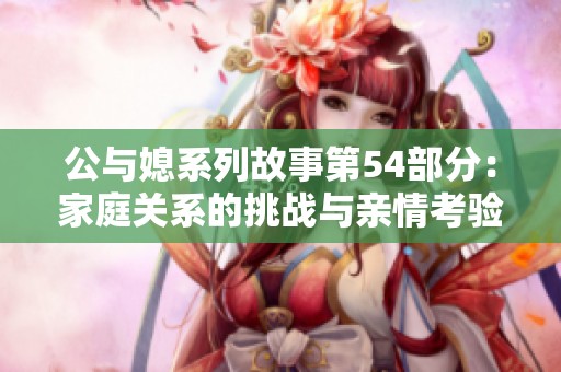 公与媳系列故事第54部分：家庭关系的挑战与亲情考验