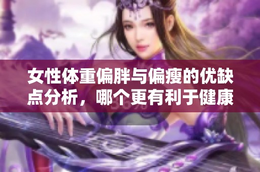 女性体重偏胖与偏瘦的优缺点分析，哪个更有利于健康与魅力？