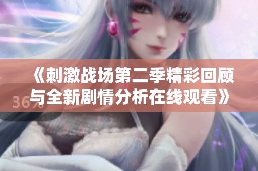 《刺激战场第二季精彩回顾与全新剧情分析在线观看》