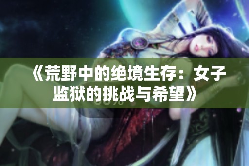 《荒野中的绝境生存：女子监狱的挑战与希望》