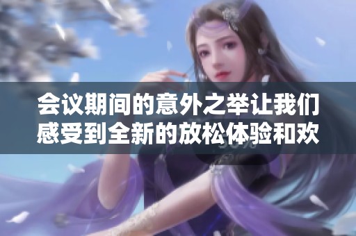 会议期间的意外之举让我们感受到全新的放松体验和欢愉