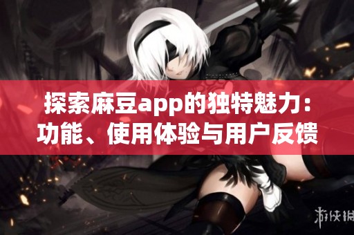 探索麻豆app的独特魅力：功能、使用体验与用户反馈全解析