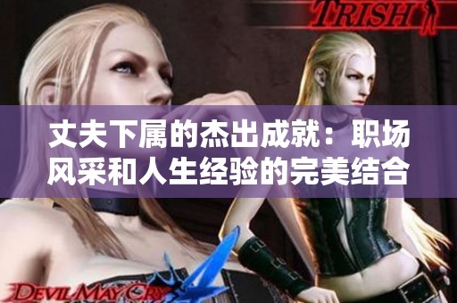 丈夫下属的杰出成就：职场风采和人生经验的完美结合