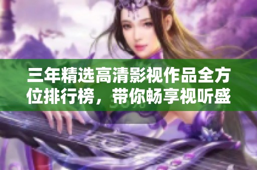 三年精选高清影视作品全方位排行榜，带你畅享视听盛宴！