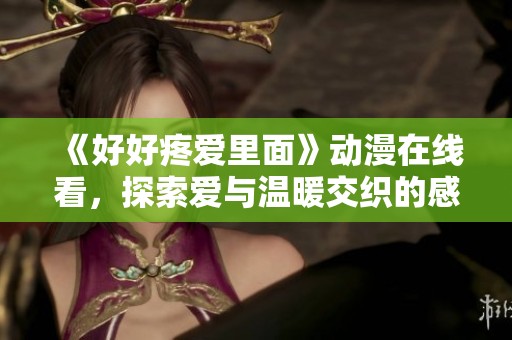 《好好疼爱里面》动漫在线看，探索爱与温暖交织的感人故事与角色魅力