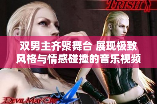 双男主齐聚舞台 展现极致风格与情感碰撞的音乐视频大片