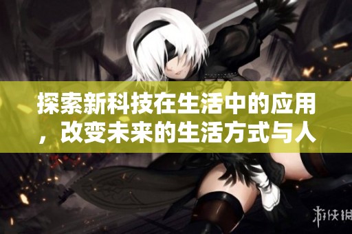 探索新科技在生活中的应用，改变未来的生活方式与人际关系